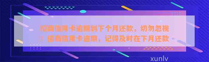 招商信用卡逾期到下个月还款，切勿忽视！招商信用卡逾期，记得及时在下月还款