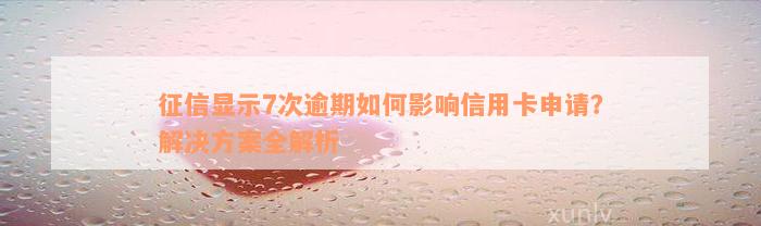 征信显示7次逾期如何影响信用卡申请？解决方案全解析