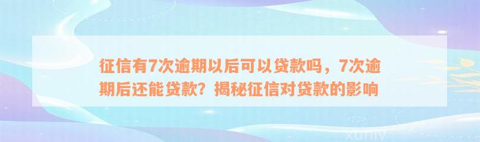 征信有7次逾期以后可以贷款吗，7次逾期后还能贷款？揭秘征信对贷款的影响