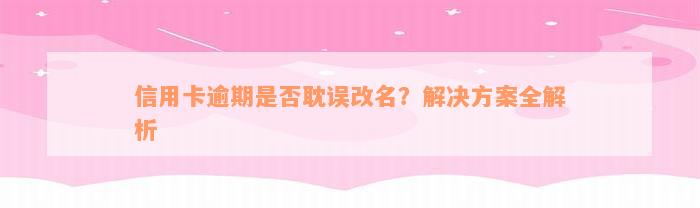 信用卡逾期是否耽误改名？解决方案全解析