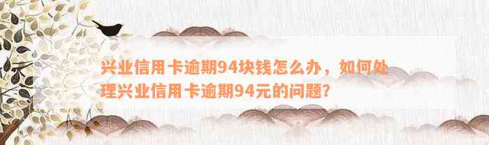 兴业信用卡逾期94块钱怎么办，如何处理兴业信用卡逾期94元的问题？