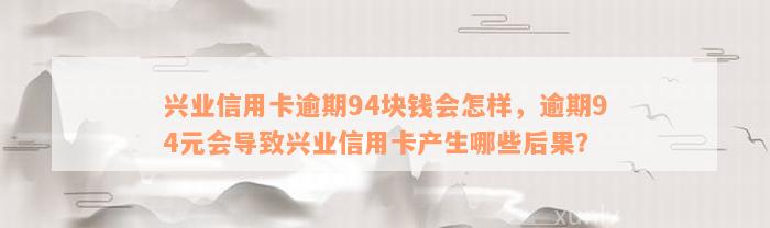 兴业信用卡逾期94块钱会怎样，逾期94元会导致兴业信用卡产生哪些后果？