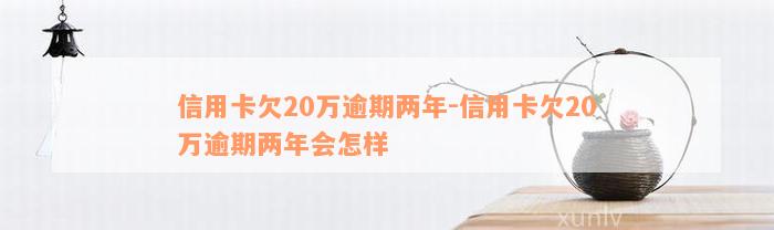 信用卡欠20万逾期两年-信用卡欠20万逾期两年会怎样