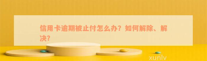 信用卡逾期被止付怎么办？如何解除、解决？