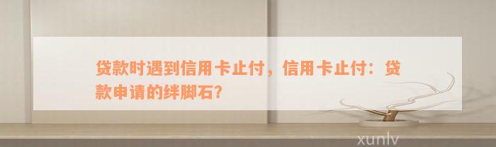 贷款时遇到信用卡止付，信用卡止付：贷款申请的绊脚石？