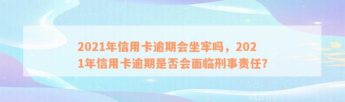 2021年信用卡逾期会坐牢吗，2021年信用卡逾期是否会面临刑事责任？