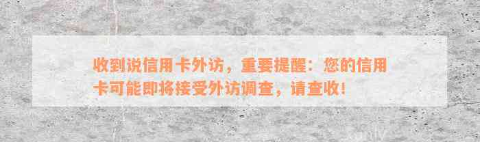 收到说信用卡外访，重要提醒：您的信用卡可能即将接受外访调查，请查收！