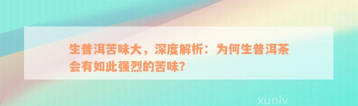 生普洱苦味大，深度解析：为何生普洱茶会有如此强烈的苦味？