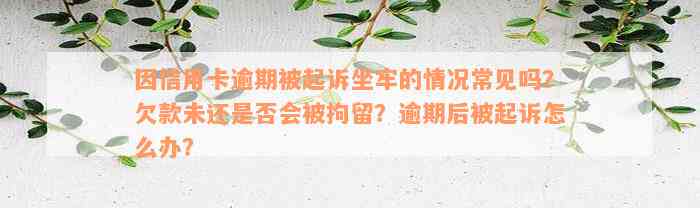 因信用卡逾期被起诉坐牢的情况常见吗？欠款未还是否会被拘留？逾期后被起诉怎么办？