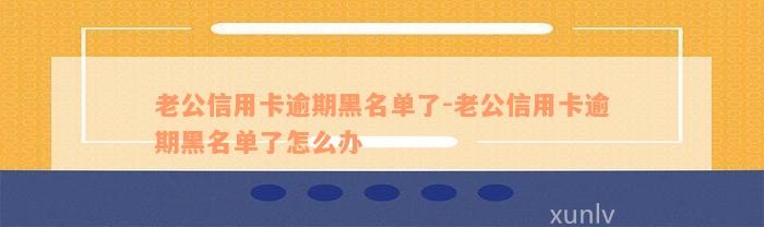 老公信用卡逾期黑名单了-老公信用卡逾期黑名单了怎么办