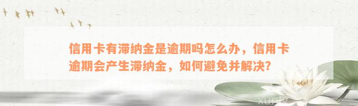 信用卡有滞纳金是逾期吗怎么办，信用卡逾期会产生滞纳金，如何避免并解决？