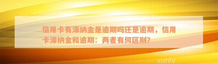 信用卡有滞纳金是逾期吗还是逾期，信用卡滞纳金和逾期：两者有何区别？