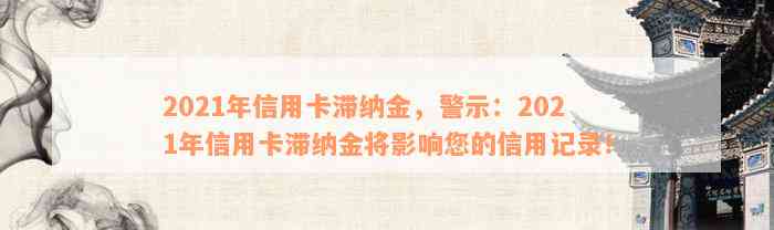 2021年信用卡滞纳金，警示：2021年信用卡滞纳金将影响您的信用记录！