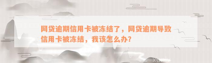 网贷逾期信用卡被冻结了，网贷逾期导致信用卡被冻结，我该怎么办？