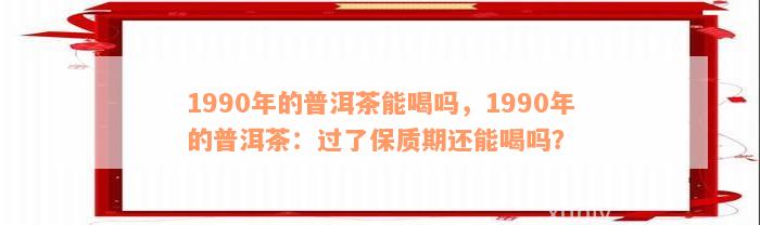 1990年的普洱茶能喝吗，1990年的普洱茶：过了保质期还能喝吗？