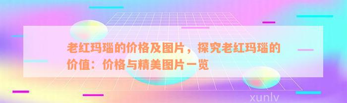 老红玛瑙的价格及图片，探究老红玛瑙的价值：价格与精美图片一览