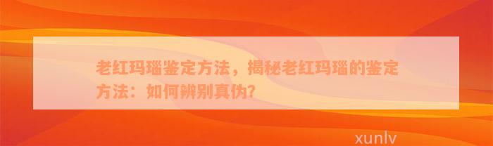 老红玛瑙鉴定方法，揭秘老红玛瑙的鉴定方法：如何辨别真伪？