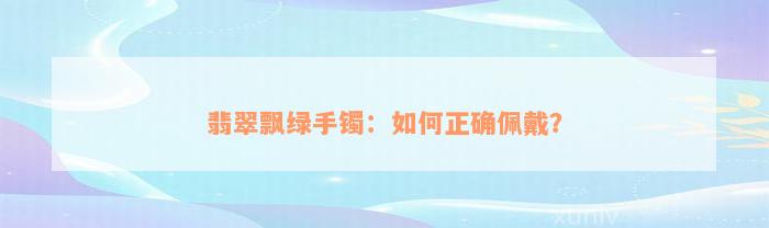 翡翠飘绿手镯：如何正确佩戴？