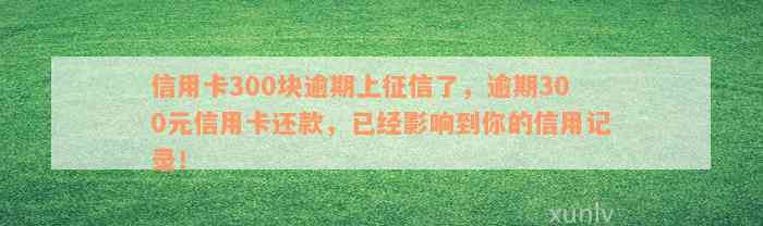 信用卡300块逾期上征信了，逾期300元信用卡还款，已经影响到你的信用记录！