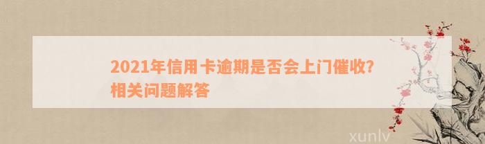 2021年信用卡逾期是否会上门催收？相关问题解答