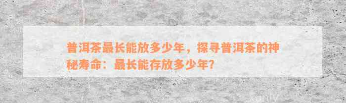 普洱茶最长能放多少年，探寻普洱茶的神秘寿命：最长能存放多少年？