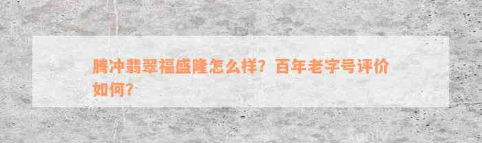 腾冲翡翠福盛隆怎么样？百年老字号评价如何？