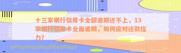 十三家银行信用卡全部逾期还不上，13家银行信用卡全面逾期，如何应对还款压力？