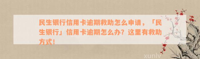 民生银行信用卡逾期救助怎么申请，「民生银行」信用卡逾期怎么办？这里有救助方式！