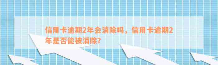 信用卡逾期2年会消除吗，信用卡逾期2年是否能被消除？