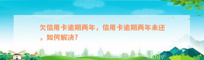 欠信用卡逾期两年，信用卡逾期两年未还，如何解决?