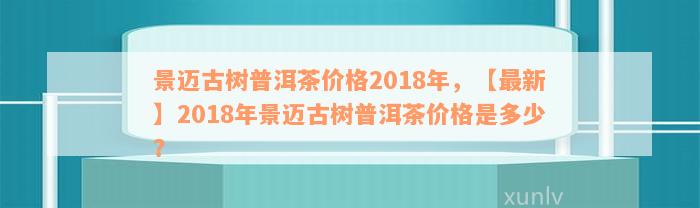 景迈古树普洱茶价格2018年，【最新】2018年景迈古树普洱茶价格是多少？