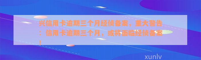 兴信用卡逾期三个月经侦备案，重大警告：信用卡逾期三个月，或将面临经侦备案！