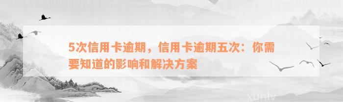 5次信用卡逾期，信用卡逾期五次：你需要知道的影响和解决方案