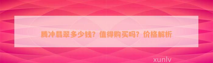 腾冲翡翠多少钱？值得购买吗？价格解析