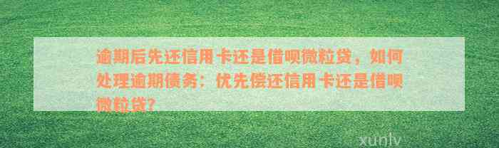 逾期后先还信用卡还是借呗微粒贷，如何处理逾期债务：优先偿还信用卡还是借呗微粒贷？