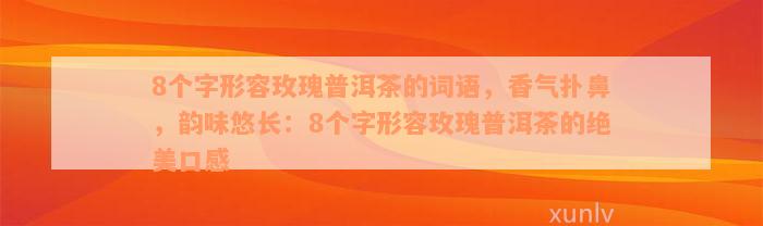 8个字形容玫瑰普洱茶的词语，香气扑鼻，韵味悠长：8个字形容玫瑰普洱茶的绝美口感