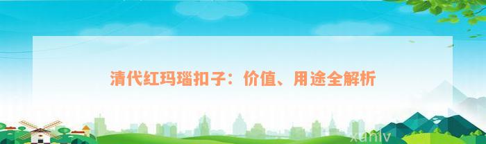 清代红玛瑙扣子：价值、用途全解析