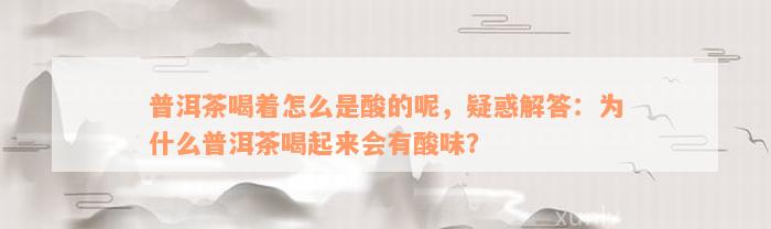 普洱茶喝着怎么是酸的呢，疑惑解答：为什么普洱茶喝起来会有酸味？