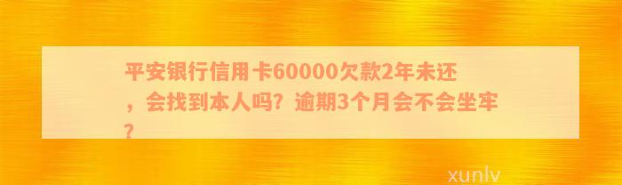 平安银行信用卡60000欠款2年未还，会找到本人吗？逾期3个月会不会坐牢？