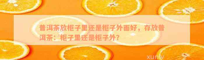 普洱茶放柜子里还是柜子外面好，存放普洱茶：柜子里还是柜子外？