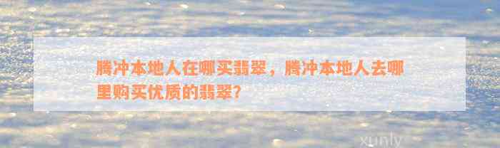 腾冲本地人在哪买翡翠，腾冲本地人去哪里购买优质的翡翠？