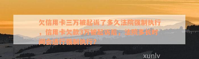 欠信用卡三万被起诉了多久法院强制执行，信用卡欠款3万被起诉后，法院多长时间会进行强制执行？