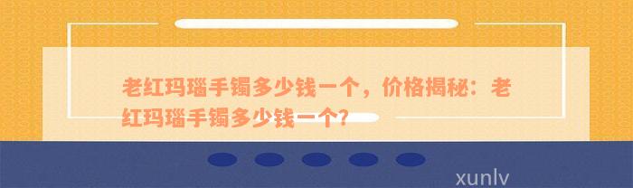 老红玛瑙手镯多少钱一个，价格揭秘：老红玛瑙手镯多少钱一个？