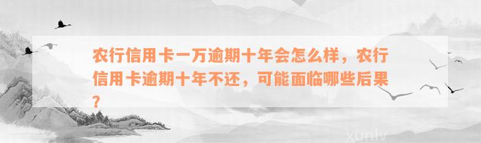 农行信用卡一万逾期十年会怎么样，农行信用卡逾期十年不还，可能面临哪些后果？