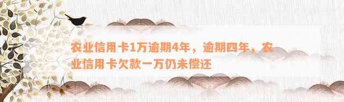 农业信用卡1万逾期4年，逾期四年，农业信用卡欠款一万仍未偿还