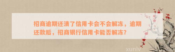 招商逾期还清了信用卡会不会解冻，逾期还款后，招商银行信用卡能否解冻？