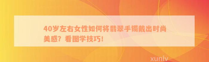 40岁左右女性如何将翡翠手镯戴出时尚美感？看图学技巧！