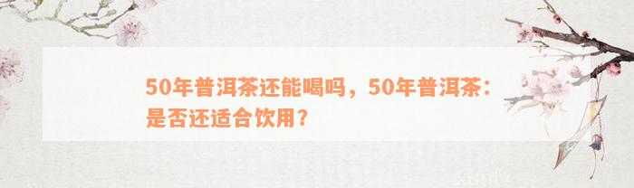 50年普洱茶还能喝吗，50年普洱茶：是否还适合饮用？