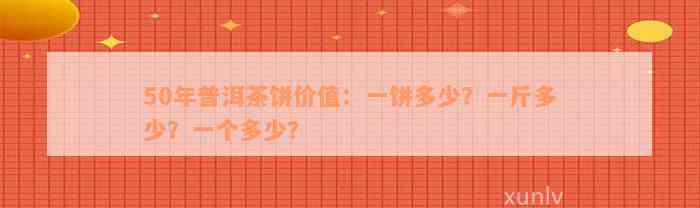 50年普洱茶饼价值：一饼多少？一斤多少？一个多少？