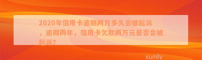 2020年信用卡逾期两万多久会被起诉，逾期两年，信用卡欠款两万元是否会被起诉？